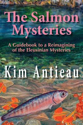 The Salmon Mysteries: A Guidebook to a Reimagining of the Eleusinian Mysteries by Kim Antieau