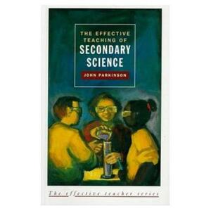 The Effective Teaching of Secondary Science by John Parkinson