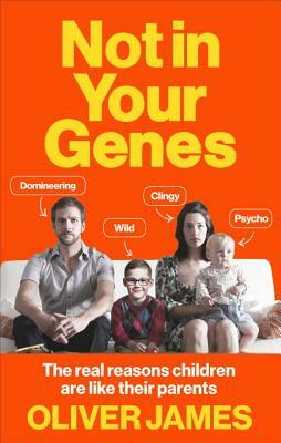 Not in Your Genes: The Real Reasons Children Are Like Their Parents by Oliver James