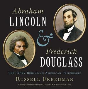 Abraham Lincoln and Frederick Douglass: The Story Behind an American Friendship by Russell Freedman