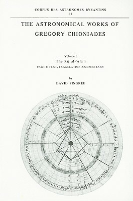 The Astronomical Works of Gregory Chioniades, Part I: The Zõj Al-'ala' Õ.: Text, Translation, Commentary by David Pingree
