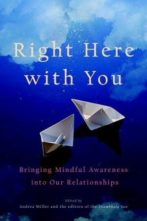 Right Here with You: Bringing Mindful Awareness into Our Relationships by Jennifer Lauck, Karen Maezen Miller, Karen Kissel Wegela, Arthur Jeon, Geri Larkin, Ezra Bayda, Diana Winston, Dzogchen Ponlop, Joseph Goldstein, Richard Borofsky, Ellen Graf, Tara Brach, John Welwood, Marc Ian Barasch, Norman Fischer, Polly Young-Eisendrath, Susan Piver, Harold Kushner, Elizabeth Gilbert, Erik Hansen, Laura Munson, James Kullander, Moh Hardin, Andrea Miller, Dalai Lama XIV, Gabriel Cohen, Judith Simmer-Brown, Thích Nhất Hạnh, Barry Magid, David Richo, Jane Hamilton, Brenda Shoshanna