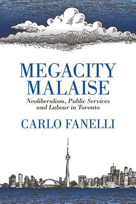 Megacity Malaise: Neoliberalism, Public Services and Labour in Toronto by Carlo Fanelli