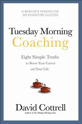 Tuesday Morning Coaching: Eight Simple Truths to Boost Your Career and Your Life by David Cottrell