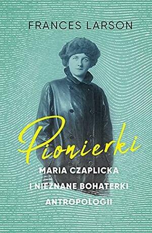 Pionierki. Maria Czaplicka i nieznane bohaterki antropologii by Frances Larson