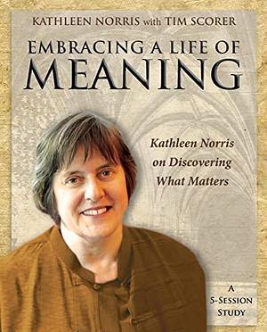 Embracing a Life of Meaning: Kathleen Norris on Discovering What Matters by Kathleen Norris