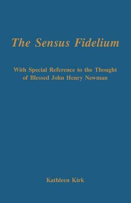 The Sensus Fidelium with Special Reference to the Thought of John Henry Newman by Kathleen Kirk