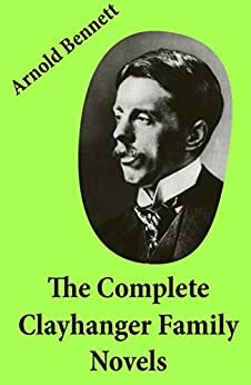 The Complete Clayhanger Family Novels (Clayhanger + Hilda Lessways + These Twain + The Roll Call) by Arnold Bennett