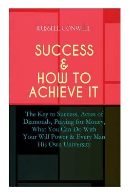 Success & How to Achieve It: The Key to Success, Acres of Diamonds, Praying for Money, What You Can Do With Your Will Power & Every Man His Own Uni by Russell Conwell