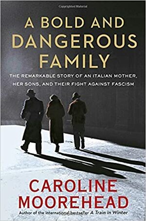 A Bold and Dangerous Family: The Remarkable Story of an Italian Mother, Her Sons and Their Fight Against Fascism by Caroline Moorehead