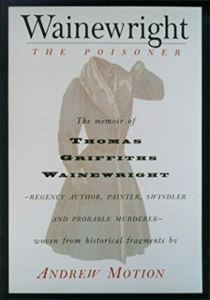 Wainewright the Poisoner The Memoir of Thomas Griffiths Wainewrigh - Regency author, painter, swindler, and probable murderer - brilliantly woven from historical fragments by Andrew Motion