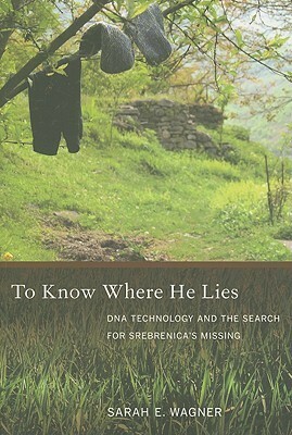 To Know Where He Lies: DNA Technology and the Search for Srebrenica's Missing by Sarah E. Wagner