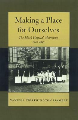 Making a Place for Ourselves: The Black Hospital Movement, 1920-1945 by Vanessa Northington Gamble