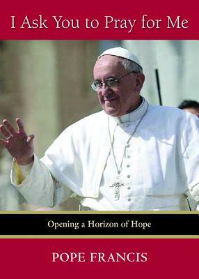 I Ask You to Pray for Me: Opening a Horizon of Hope by Pope Francis
