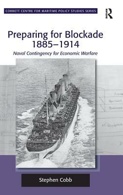 Preparing for Blockade 1885-1914: Naval Contingency for Economic Warfare by Stephen Cobb