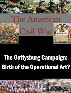 The Gettysburg Campaign: Birth of the Operational Art? by U. S. Army Command and General Staff Col