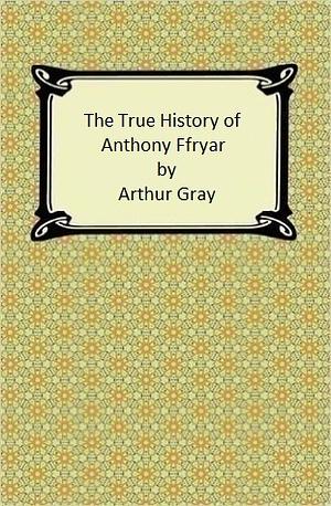 The True History of Anthony Ffryar by Arthur Gray