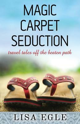 Magic Carpet Seduction: Travel Tales Off the Beaten Path by Lisa Egle