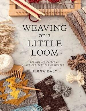 Weaving on a Little Loom (Everything you need to know to get started with weaving, includes 5 simple projects) by Fiona Daly