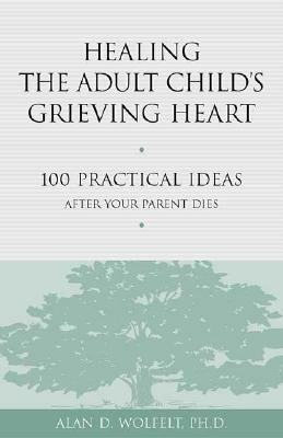 Healing the Adult Child's Grieving Heart: 100 Practical Ideas After Your Parent Dies by Alan D. Wolfelt