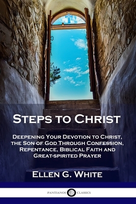 Steps to Christ: Deepening Your Devotion to Christ, the Son of God Through Confession, Repentance, Biblical Faith and Great-spirited Pr by Ellen G. White