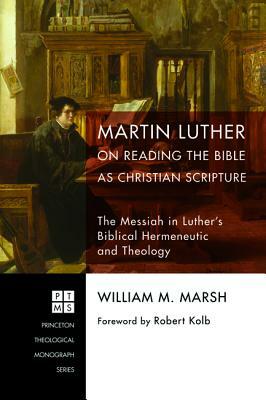 Martin Luther on Reading the Bible as Christian Scripture by William M. Marsh