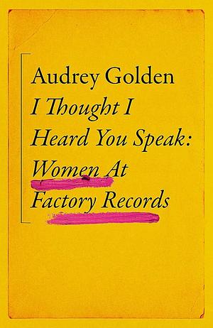 I Thought I Heard You Speak: Women at Factory Records by Audrey Golden