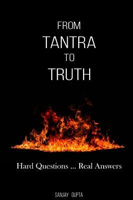 From Tantra To Truth: Hard questions ... Real answers by Sanjay Gupta