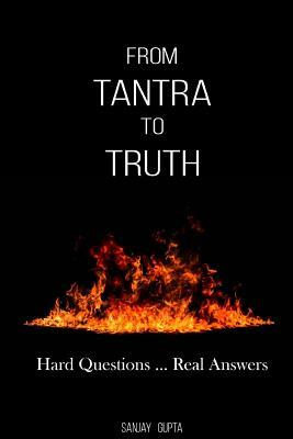 From Tantra To Truth: Hard questions ... Real answers by Sanjay Gupta