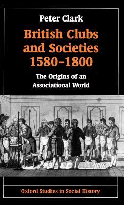 British Clubs and Societies 1580-1800: The Origins of an Associational World by Peter Clark