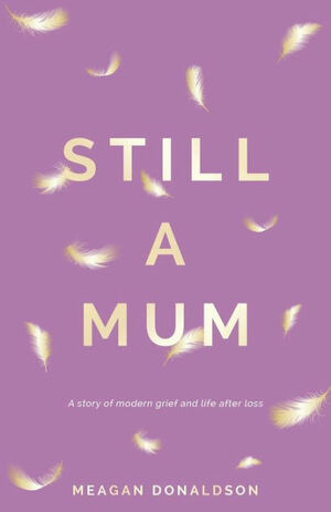 Still a Mum: A story of modern grief and life after loss by Meagan Donaldson