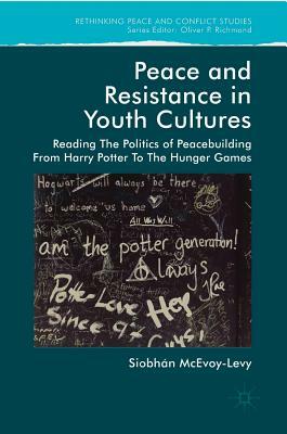 Peace and Resistance in Youth Cultures: Reading the Politics of Peacebuilding from Harry Potter to the Hunger Games by Siobhan McEvoy-Levy