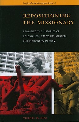Repositioning the Missionary: Rewriting the Histories of Colonialism, Native Catholicism, and Indigeneity in Guam by Vicente M. Diaz