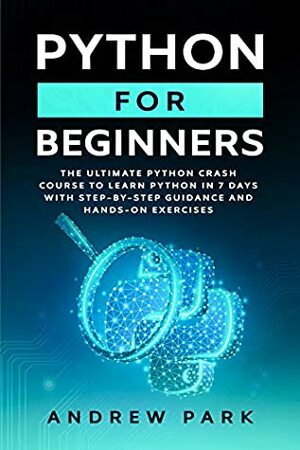 Python for Beginners: The Ultimate Crash Course to Learn Python in 7 days With Step-by-Step Guidance and Hands-On Exercises (Data Science Book 1) by Andrew Park