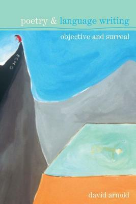 Poetry and Language Writing, Volume 2: Objective and Surreal by David Arnold