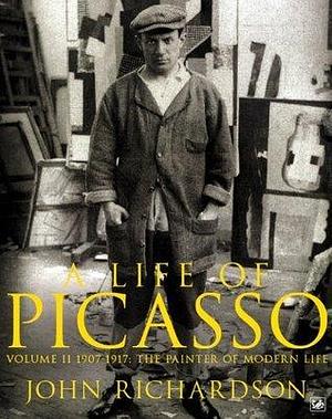 A Life of Picasso Volume II: 1907 1917: The Painter of Modern Life by John Richardson, John Richardson