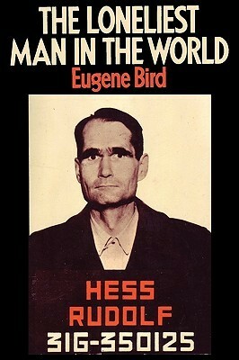 The Loneliest Man in the World the Inside Story of the Thirty Year Imprisonment of Rudolf Hess by Eugene K. Bird, Sam Sloan