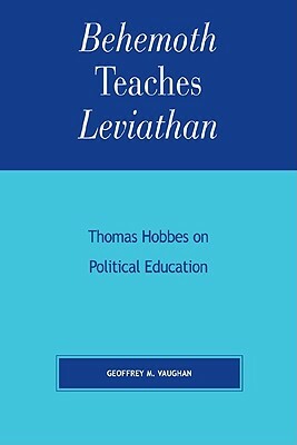 Behemoth Teaches Leviathan: Thomas Hobbes on Political Education by Geoffrey M. Vaughan