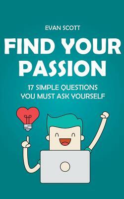 Find Your Passion: 17 Simple Questions You Must Ask Yourself by Evan Scott