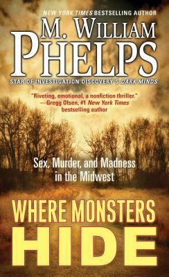 Where Monsters Hide: Sex, Murder, and Madness in the Midwest by M. William Phelps