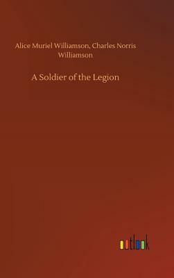 A Soldier of the Legion by Alice Muriel Williamson, Charles Norris Williamson