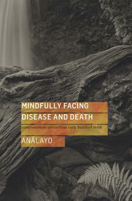 Mindfully Facing Disease and Death: Compassionate Advice from Early Buddhist Texts by Bhikkhu Analayo