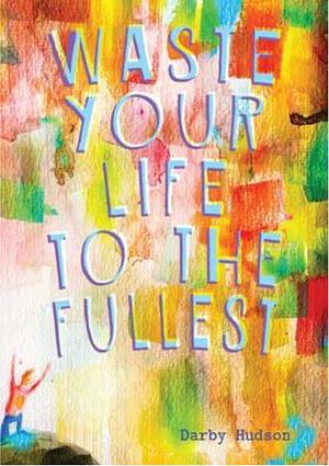 Waste Your Life to the Fullest by Darby Hudson