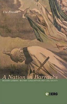 A Nation in Barracks: Conscription, Military Service and Civil Society in Modern Germany by Ute Frevert