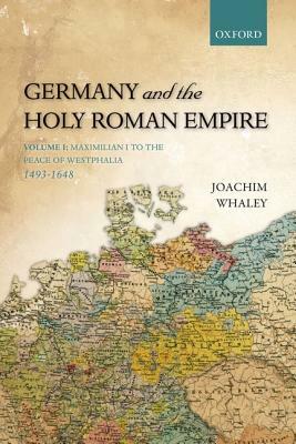 Germany and the Holy Roman Empire: Volume I: Maximilian I to the Peace of Westphalia, 1493-1648 by Joachim Whaley