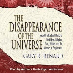 The Disappearance of the Universe: Straight Talk about Illusions, Past Lives, Religion, Sex, Politics, and the Miracles of Forgiveness by Gary R. Renard