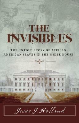 The Invisibles: The Untold Story of African American Slaves in the White House by Jesse Holland