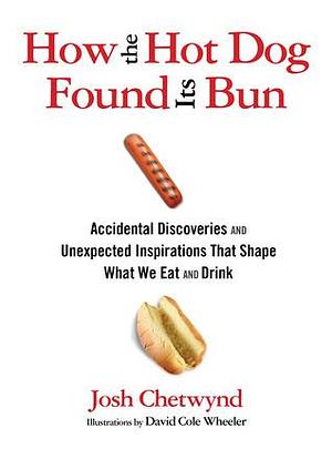 How the Hot Dog Found Its Bun: Accidental Discoveries And Unexpected Inspirations That Shape What We Eat And Drink by Josh Chetwynd, David Cole Wheeler