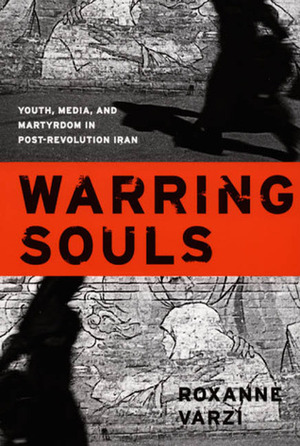 Warring Souls: Youth, Media, and Martyrdom in Post-Revolution Iran by Roxanne Varzi