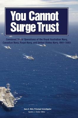You Cannot Surge Trust: Combined Naval Operations of the Royal Australian Navy, Canadian Navy, Royal Navy, and United States Navy, 1991-2003 by Sandra J. Doyle, Gary E. Weir
